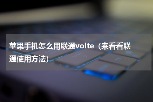 苹果手机怎么用联通volte（来看看联通使用方法）