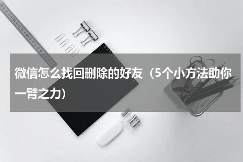 微信怎么找回删除的好友（5个小方法助你一臂之力）