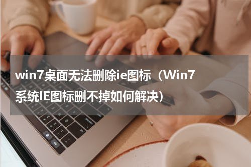 win7桌面无法删除ie图标（Win7系统IE图标删不掉如何解决）