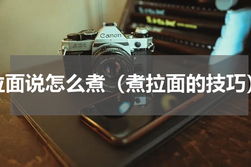 拉面说怎么煮（煮拉面的技巧）