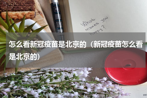 怎么看新冠疫苗是北京的（新冠疫苗怎么看是北京的）