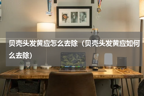 贝壳头发黄应怎么去除（贝壳头发黄应如何么去除）