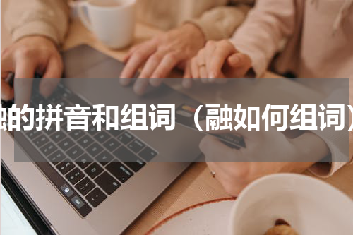 融的拼音和组词（融如何组词）