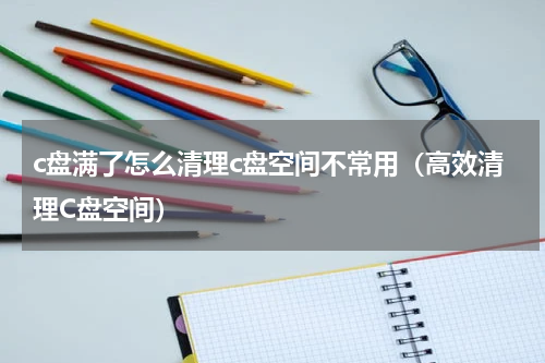 c盘满了怎么清理c盘空间不常用（高效清理C盘空间）