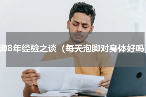 泡脚8年经验之谈（每天泡脚对身体好吗）