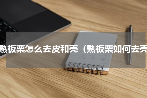 炒熟板栗怎么去皮和壳（熟板栗如何去壳）