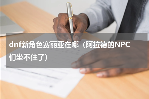 dnf新角色赛丽亚在哪（阿拉德的NPC们坐不住了）