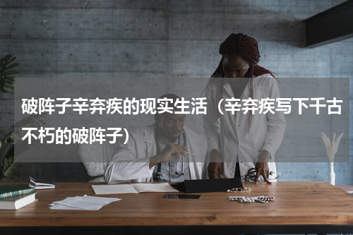 破阵子辛弃疾的现实生活（辛弃疾写下千古不朽的破阵子）