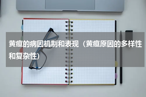 黄疸的病因机制和表现（黄疸原因的多样性和复杂性）