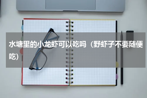 水塘里的小龙虾可以吃吗（野虾子不要随便吃）