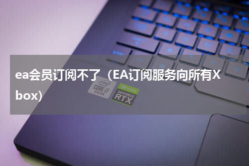 ea会员订阅不了（EA订阅服务向所有Xbox）