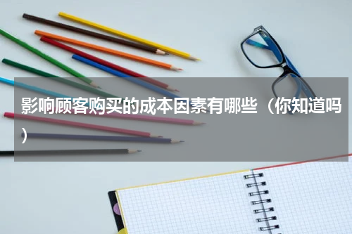 影响顾客购买的成本因素有哪些（你知道吗）