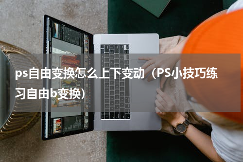 ps自由变换怎么上下变动（PS小技巧练习自由b变换）