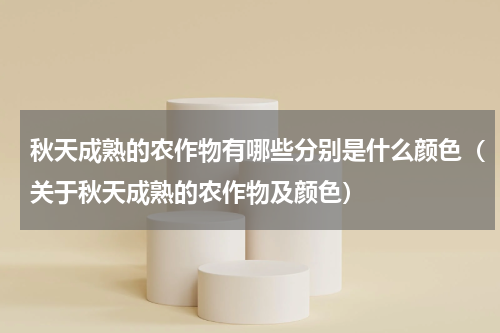 秋天成熟的农作物有哪些分别是什么颜色（关于秋天成熟的农作物及颜色）