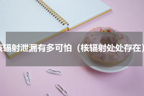 核辐射泄漏有多可怕（核辐射处处存在）