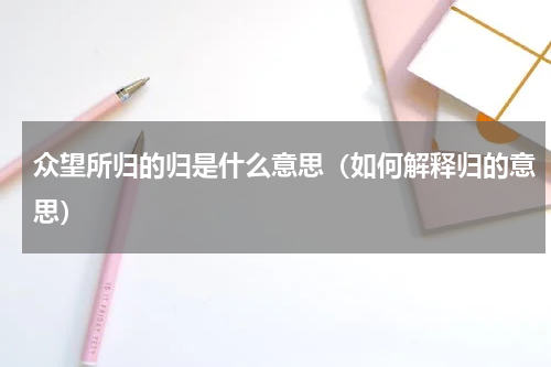 众望所归的归是什么意思（如何解释归的意思）