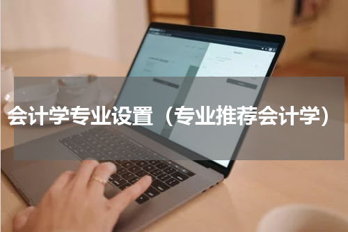 会计学专业设置（专业推荐会计学）