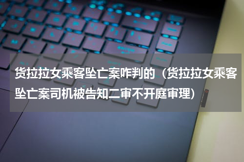 货拉拉女乘客坠亡案咋判的（货拉拉女乘客坠亡案司机被告知二审不开庭审理）