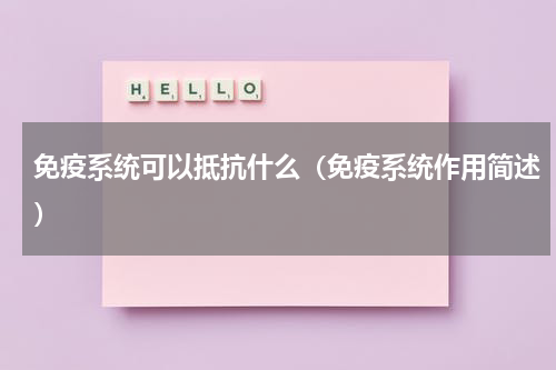 免疫系统可以抵抗什么（免疫系统作用简述）