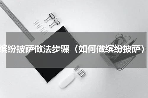 缤纷披萨做法步骤（如何做缤纷披萨）