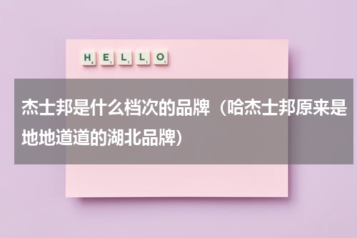 杰士邦是什么档次的品牌（哈杰士邦原来是地地道道的湖北品牌）