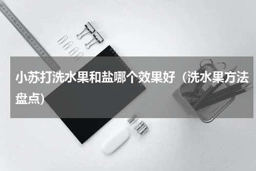 小苏打洗水果和盐哪个效果好（洗水果方法盘点）
