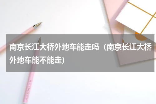南京长江大桥外地车能走吗（南京长江大桥外地车能不能走）