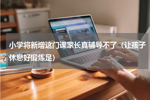 小学将新增这门课家长真辅导不了（让孩子休息好锻炼足）