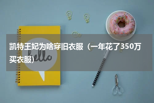 凯特王妃为啥穿旧衣服（一年花了350万买衣服）