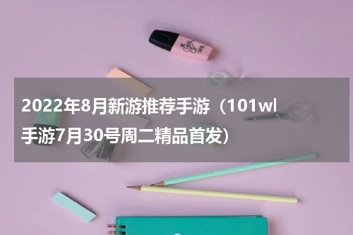 2022年8月新游推荐手游（101wl手游7月30号周二精品首发）