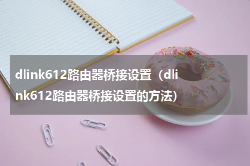 dlink612路由器桥接设置（dlink612路由器桥接设置的方法）