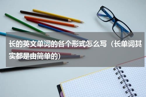 长的英文单词的各个形式怎么写（长单词其实都是由简单的）