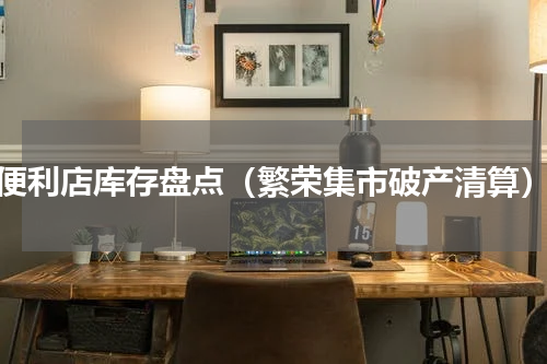 便利店库存盘点（繁荣集市破产清算）