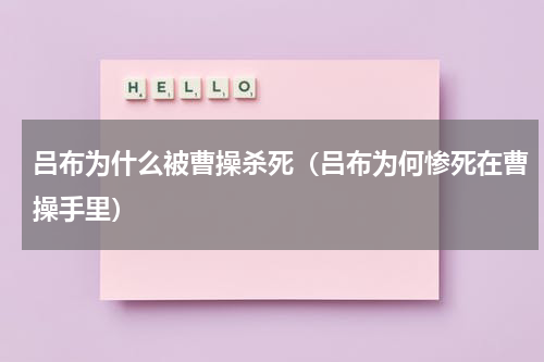吕布为什么被曹操杀死（吕布为何惨死在曹操手里）