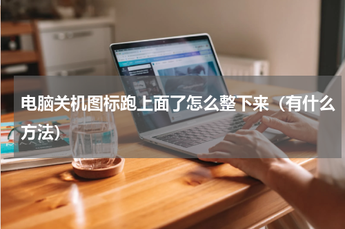 电脑关机图标跑上面了怎么整下来（有什么方法）