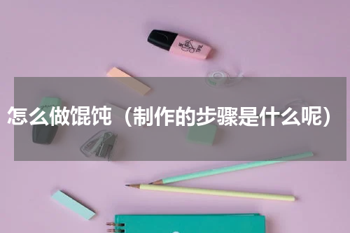 怎么做馄饨（制作的步骤是什么呢）