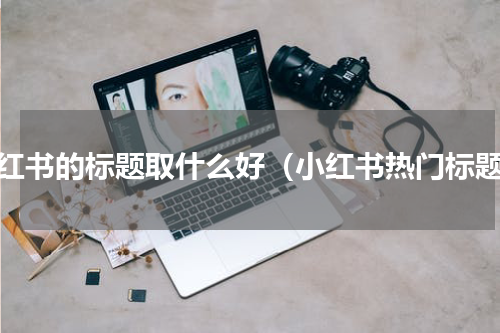 小红书的标题取什么好（小红书热门标题）