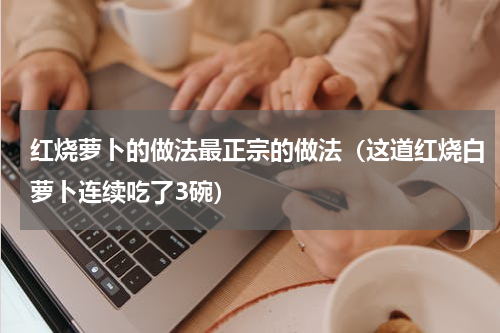 红烧萝卜的做法最正宗的做法（这道红烧白萝卜连续吃了3碗）