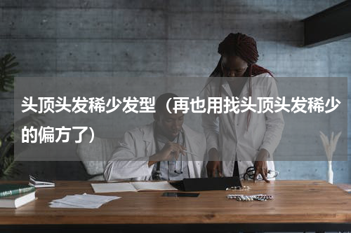 头顶头发稀少发型（再也用找头顶头发稀少的偏方了）