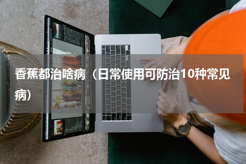 香蕉都治啥病（日常使用可防治10种常见病）