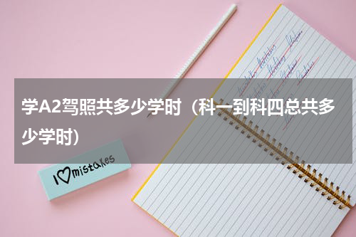 学A2驾照共多少学时（科一到科四总共多少学时）