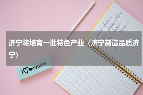 济宁将培育一批特色产业（济宁制造品质济宁）