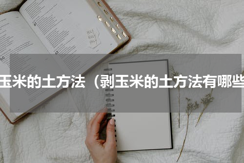 剥玉米的土方法（剥玉米的土方法有哪些）