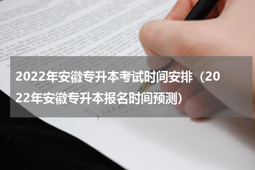 2022年安徽专升本考试时间安排（2022年安徽专升本报名时间预测）