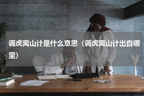 调虎离山计是什么意思（调虎离山计出自哪里）