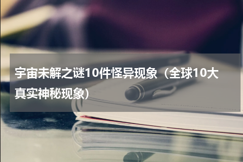 宇宙未解之谜10件怪异现象（全球10大真实神秘现象）
