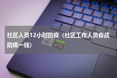 社区人员12小时防疫（社区工作人员奋战防疫一线）