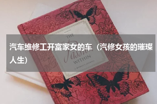 汽车维修工开富家女的车（汽修女孩的璀璨人生）