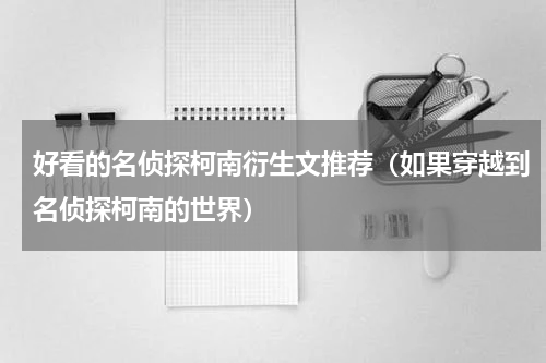 好看的名侦探柯南衍生文推荐（如果穿越到名侦探柯南的世界）