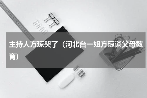 主持人方琼哭了（河北台一姐方琼谈父母教育）